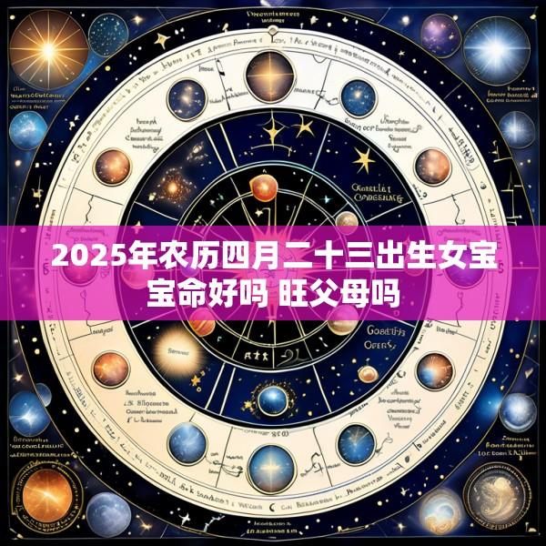 2025年农历四月二十三出生女宝宝命好吗 旺父母吗