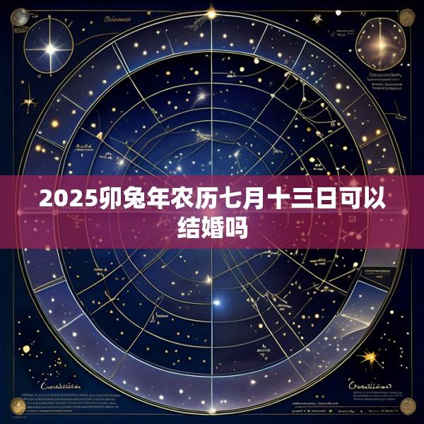 2025卯兔年农历七月十三日可以结婚吗