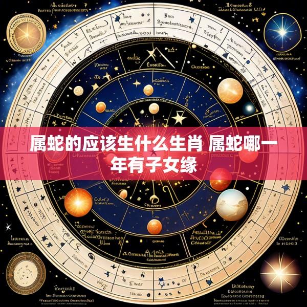 属蛇的应该生什么生肖 属蛇哪一年有子女缘