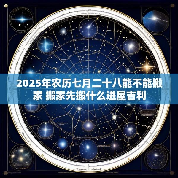 2025年农历七月二十八能不能搬家 搬家先搬什么进屋吉利