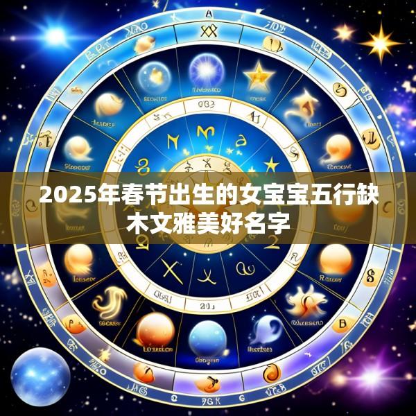 2025年春节出生的女宝宝五行缺木文雅美好名字