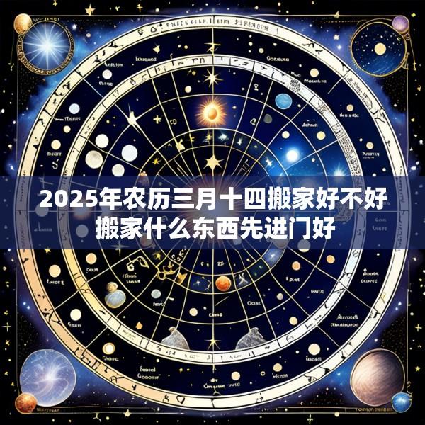 2025年农历三月十四搬家好不好 搬家什么东西先进门好