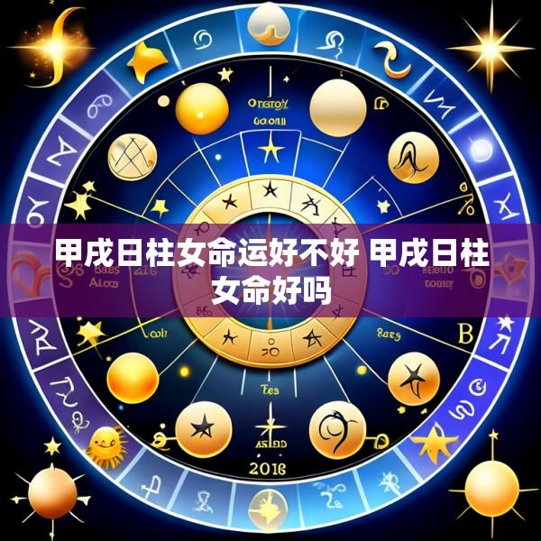 甲戌日柱女命运好不好 甲戌日柱女命好吗