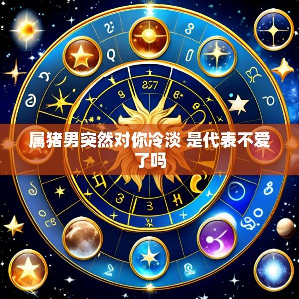 属猪男突然对你冷淡 是代表不爱了吗