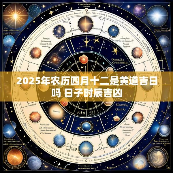 2025年农历四月十二是黄道吉日吗 日子时辰吉凶