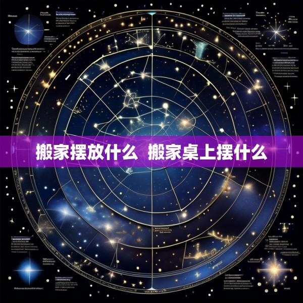 搬家摆放什么  搬家桌上摆什么