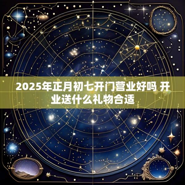 2025年正月初七开门营业好吗 开业送什么礼物合适