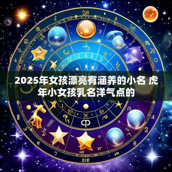 2025年女孩漂亮有涵养的小名 虎年小女孩乳名洋气点的
