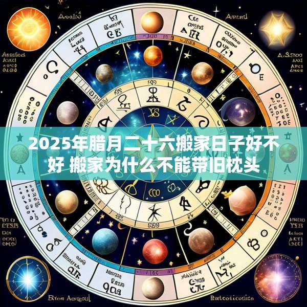 2025年腊月二十六搬家日子好不好 搬家为什么不能带旧枕头
