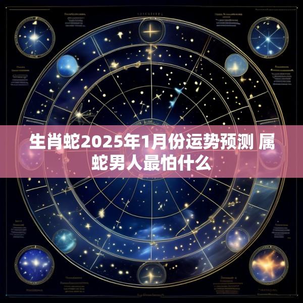 生肖蛇2025年1月份运势预测 属蛇男人最怕什么