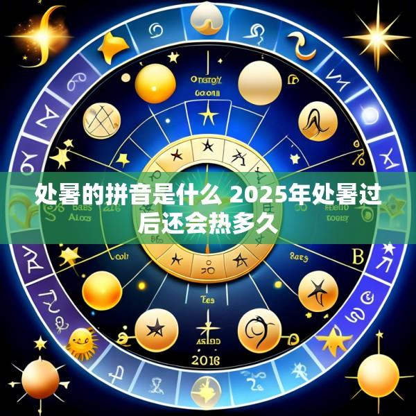 处暑的拼音是什么 2025年处暑过后还会热多久