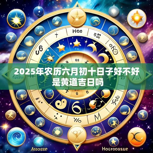 2025年农历六月初十日子好不好 是黄道吉日吗