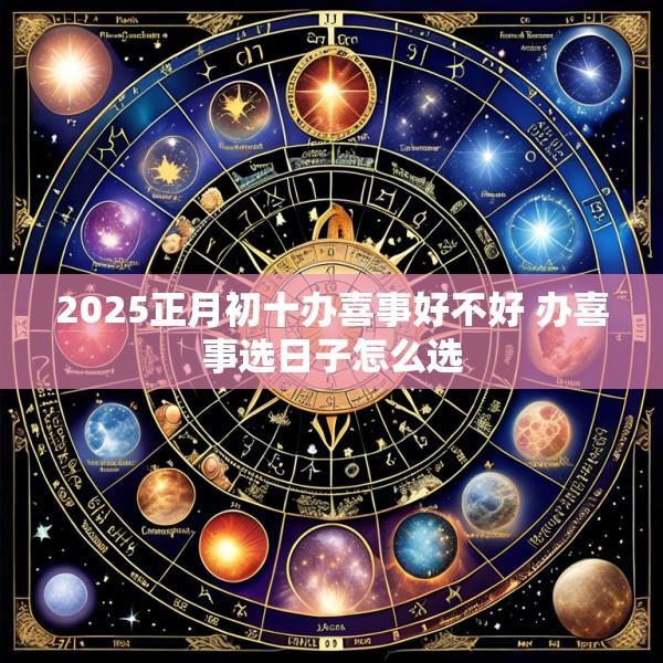 2025正月初十办喜事好不好 办喜事选日子怎么选