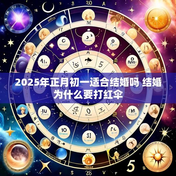 2025年正月初一适合结婚吗 结婚为什么要打红伞