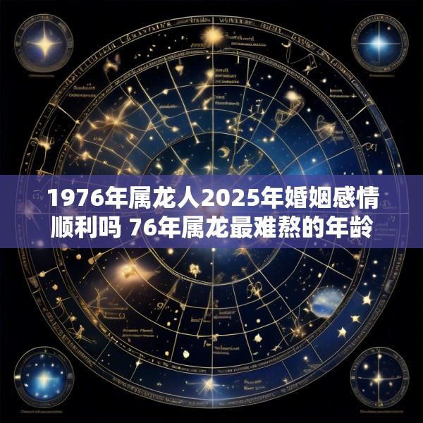 1976年属龙人2025年婚姻感情顺利吗 76年属龙最难熬的年龄