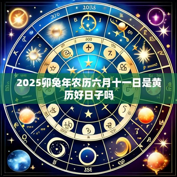 2025卯兔年农历六月十一日是黄历好日子吗