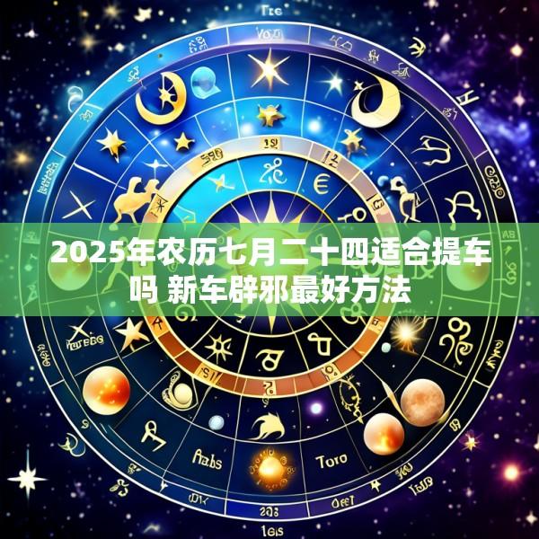 2025年农历七月二十四适合提车吗 新车辟邪最好方法