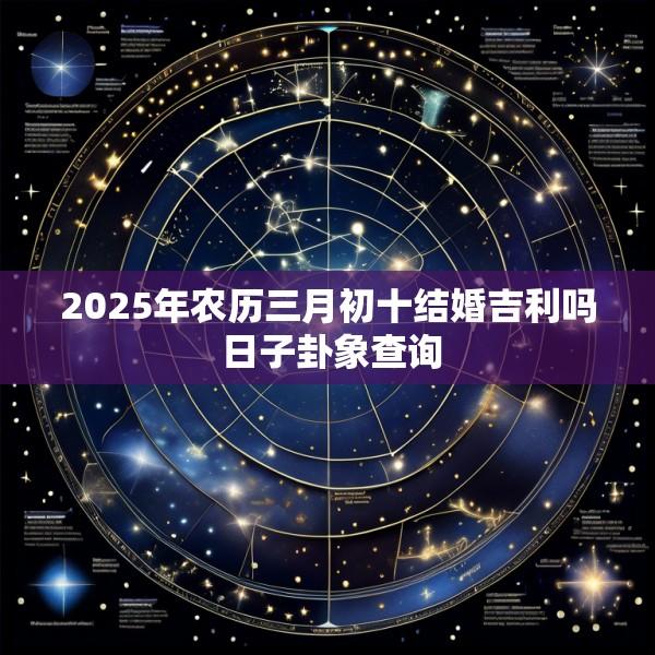 2025年农历三月初十结婚吉利吗 日子卦象查询