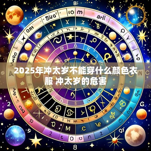 2025年冲太岁不能穿什么颜色衣服 冲太岁的危害