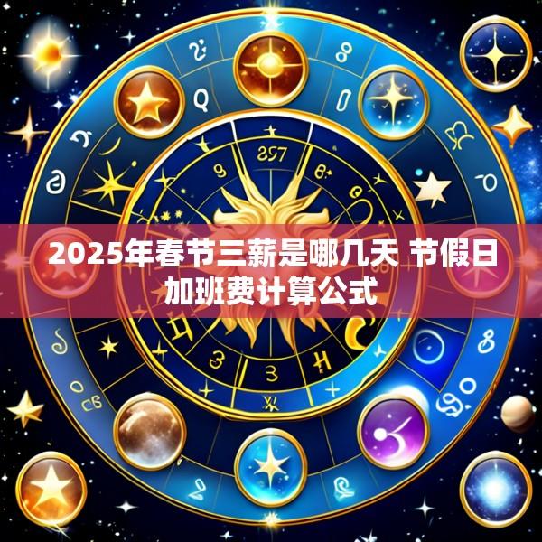 2025年春节三薪是哪几天 节假日加班费计算公式