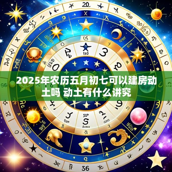 2025年农历五月初七可以建房动土吗 动土有什么讲究