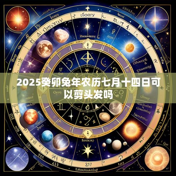 2025癸卯兔年农历七月十四日可以剪头发吗