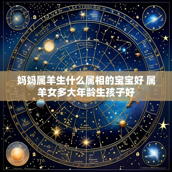 妈妈属羊生什么属相的宝宝好 属羊女多大年龄生孩子好