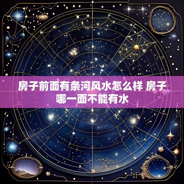 房子前面有条河风水怎么样 房子哪一面不能有水