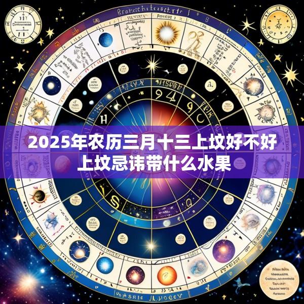 2025年农历三月十三上坟好不好 上坟忌讳带什么水果