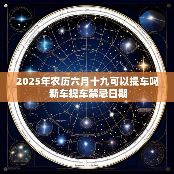 2025年农历六月十九可以提车吗 新车提车禁忌日期