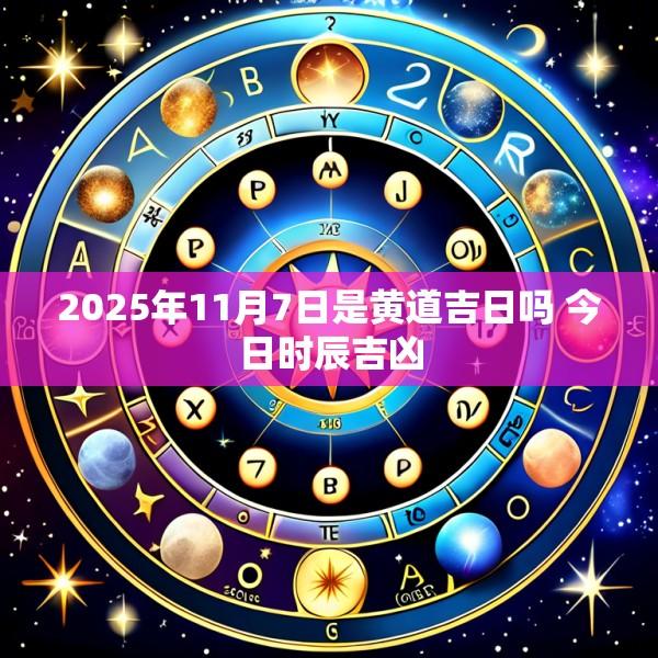 2025年11月7日是黄道吉日吗 今日时辰吉凶