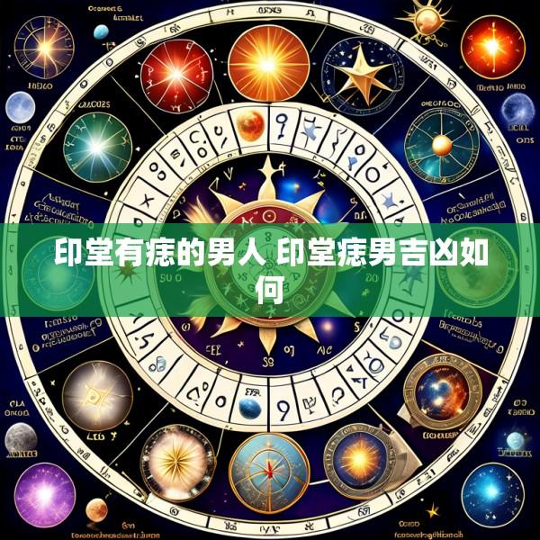 印堂有痣的男人 印堂痣男吉凶如何