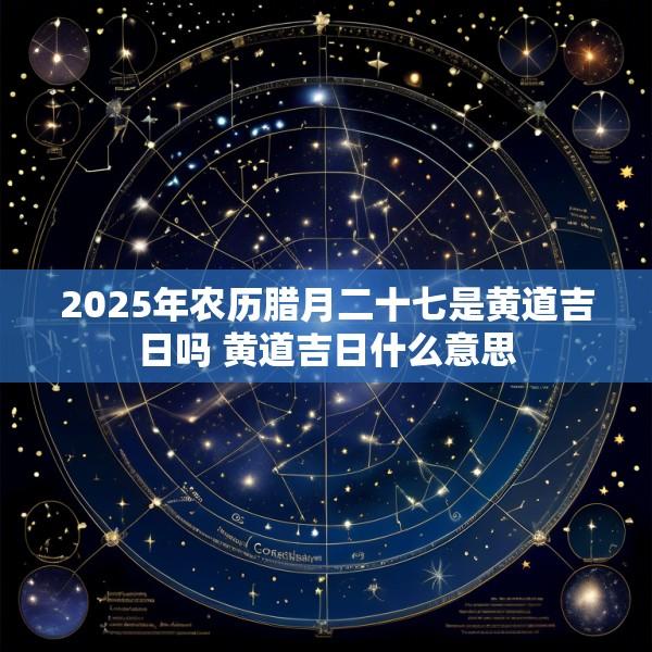2025年农历腊月二十七是黄道吉日吗 黄道吉日什么意思