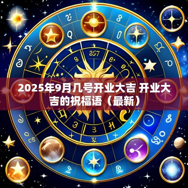 2025年9月几号开业大吉 开业大吉的祝福语（最新）