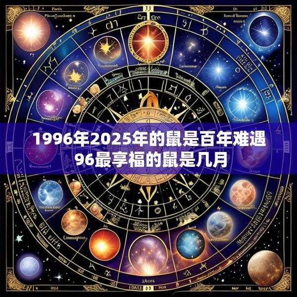 1996年2025年的鼠是百年难遇 96最享福的鼠是几月