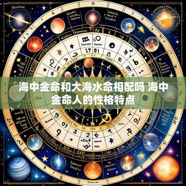 海中金命和大海水命相配吗 海中金命人的性格特点