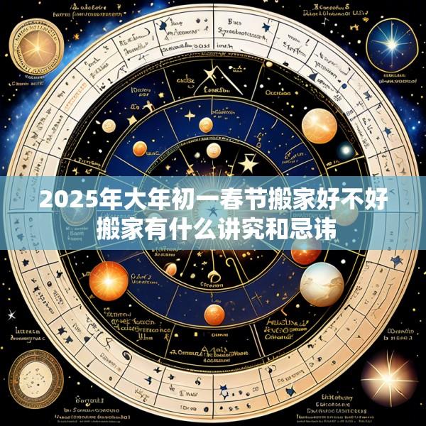 2025年大年初一春节搬家好不好 搬家有什么讲究和忌讳