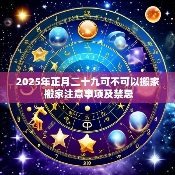 2025年正月二十九可不可以搬家 搬家注意事项及禁忌