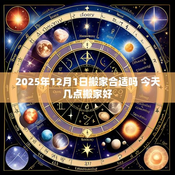 2025年12月1日搬家合适吗 今天几点搬家好