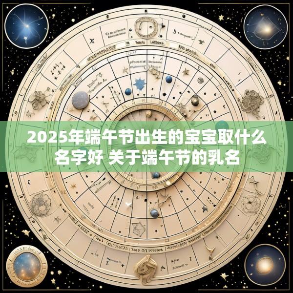 2025年端午节出生的宝宝取什么名字好 关于端午节的乳名