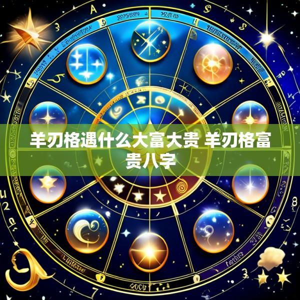羊刃格遇什么大富大贵 羊刃格富贵八字