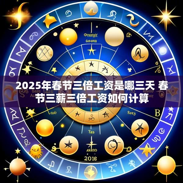 2025年春节三倍工资是哪三天 春节三薪三倍工资如何计算