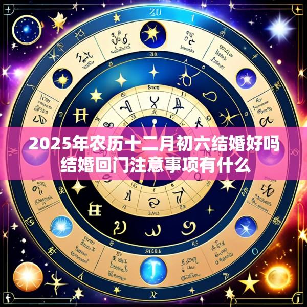 2025年农历十二月初六结婚好吗 结婚回门注意事项有什么