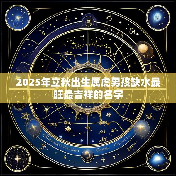 2025年立秋出生属虎男孩缺水最旺最吉祥的名字