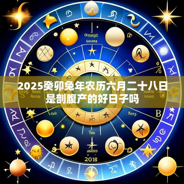 2025癸卯兔年农历六月二十八日是剖腹产的好日子吗