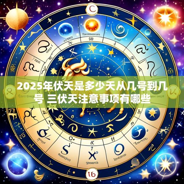 2025年伏天是多少天从几号到几号 三伏天注意事项有哪些