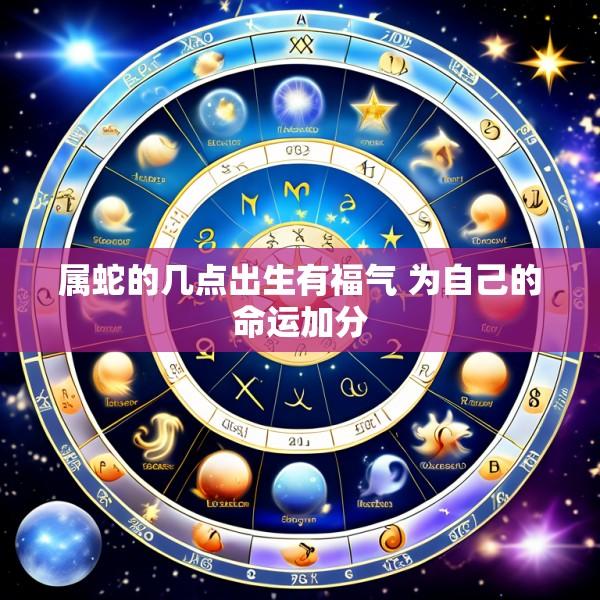 属蛇的几点出生有福气 为自己的命运加分