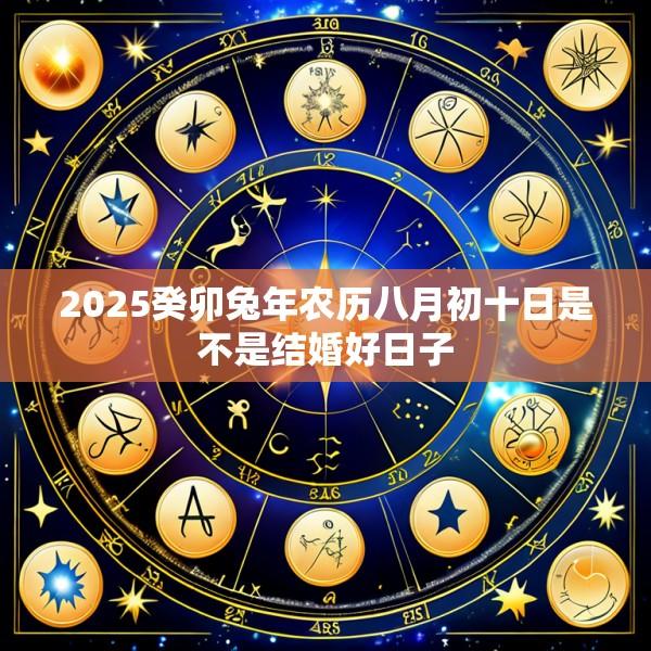 2025癸卯兔年农历八月初十日是不是结婚好日子