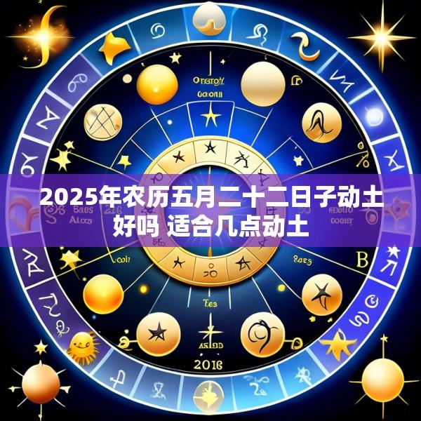 2025年农历五月二十二日子动土好吗 适合几点动土