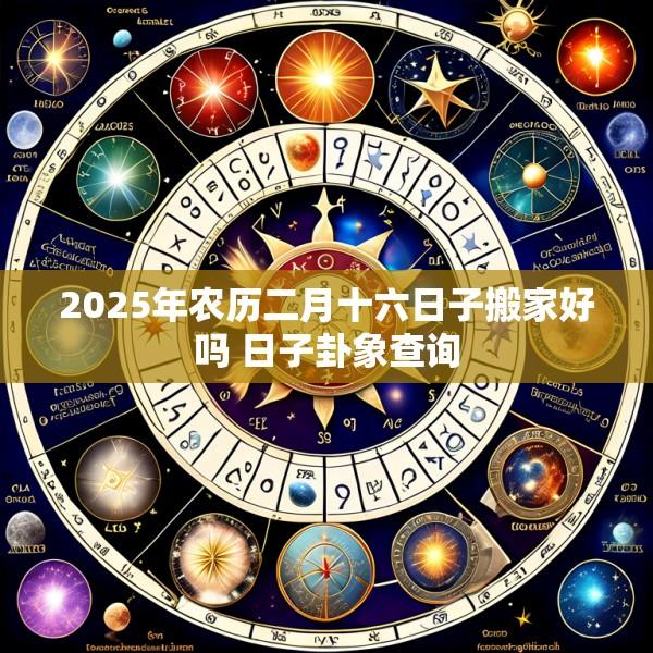 2025年农历二月十六日子搬家好吗 日子卦象查询